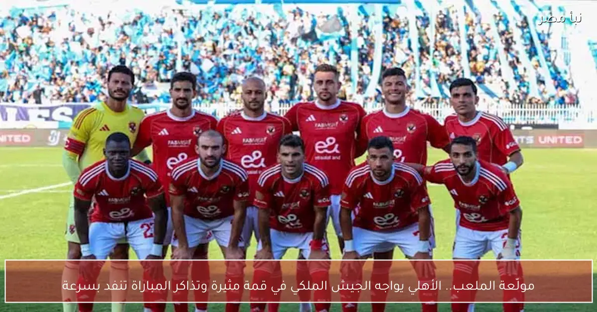 مولّعة الملعب.. الأهلي يواجه الجيش الملكي في قمة مثيرة وتذاكر المباراة تنفد بسرعة