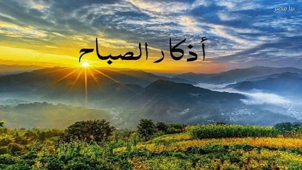 أذكار الصباح تحصين ضد الشرور ووسيلة لبركة الأوقات عليك حفظها وترديدها اليوم